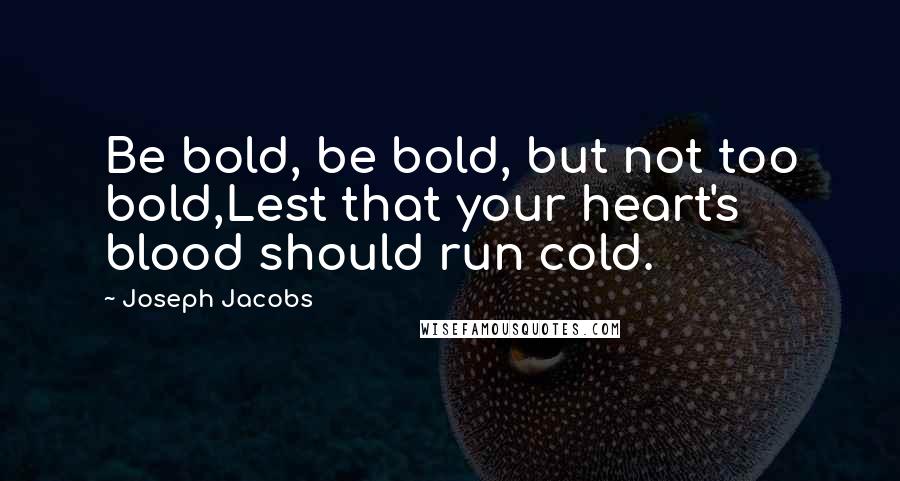 Joseph Jacobs Quotes: Be bold, be bold, but not too bold,Lest that your heart's blood should run cold.