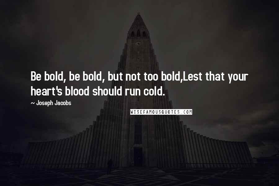 Joseph Jacobs Quotes: Be bold, be bold, but not too bold,Lest that your heart's blood should run cold.