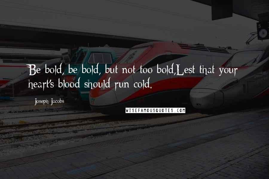 Joseph Jacobs Quotes: Be bold, be bold, but not too bold,Lest that your heart's blood should run cold.