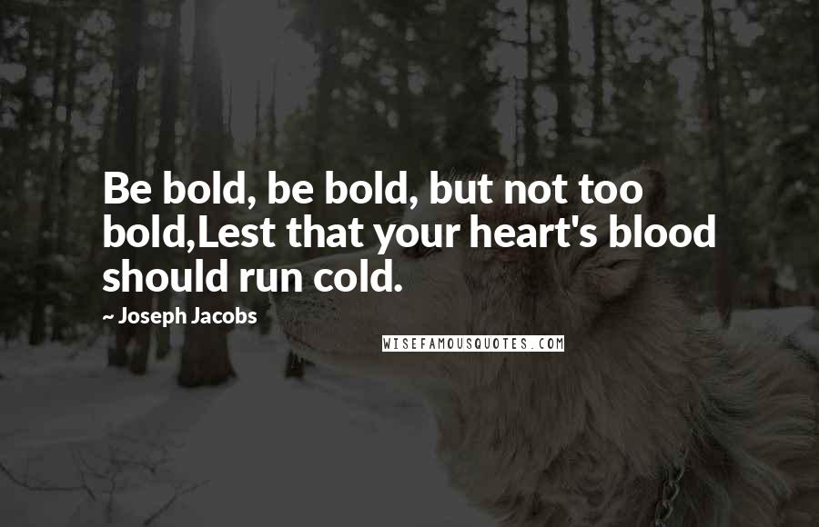 Joseph Jacobs Quotes: Be bold, be bold, but not too bold,Lest that your heart's blood should run cold.