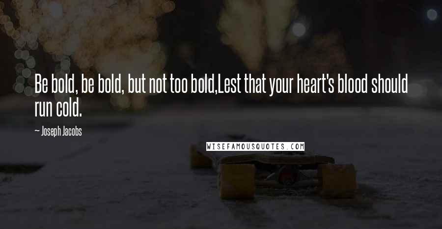 Joseph Jacobs Quotes: Be bold, be bold, but not too bold,Lest that your heart's blood should run cold.