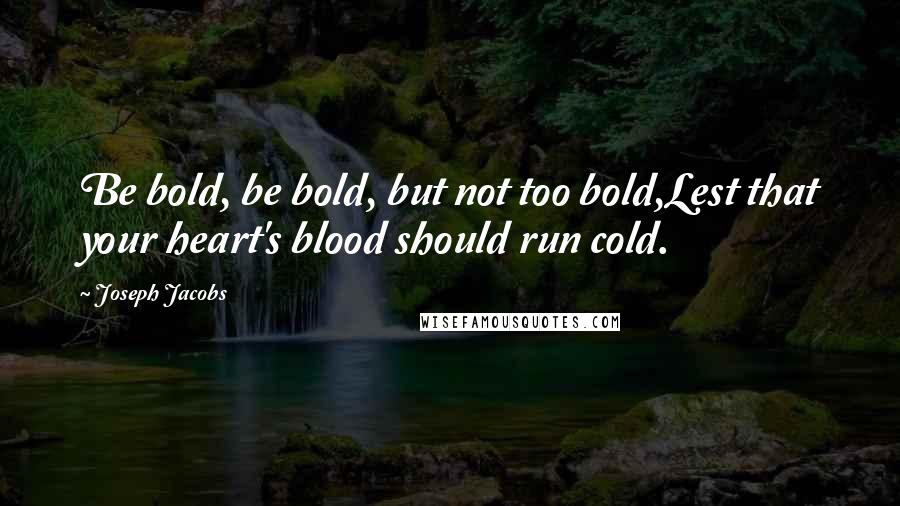 Joseph Jacobs Quotes: Be bold, be bold, but not too bold,Lest that your heart's blood should run cold.