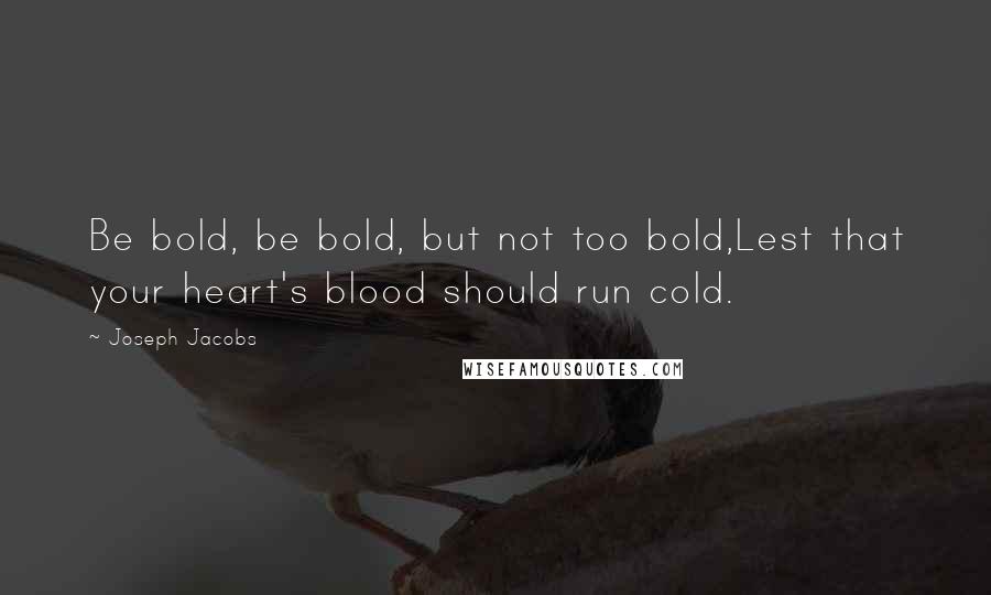 Joseph Jacobs Quotes: Be bold, be bold, but not too bold,Lest that your heart's blood should run cold.