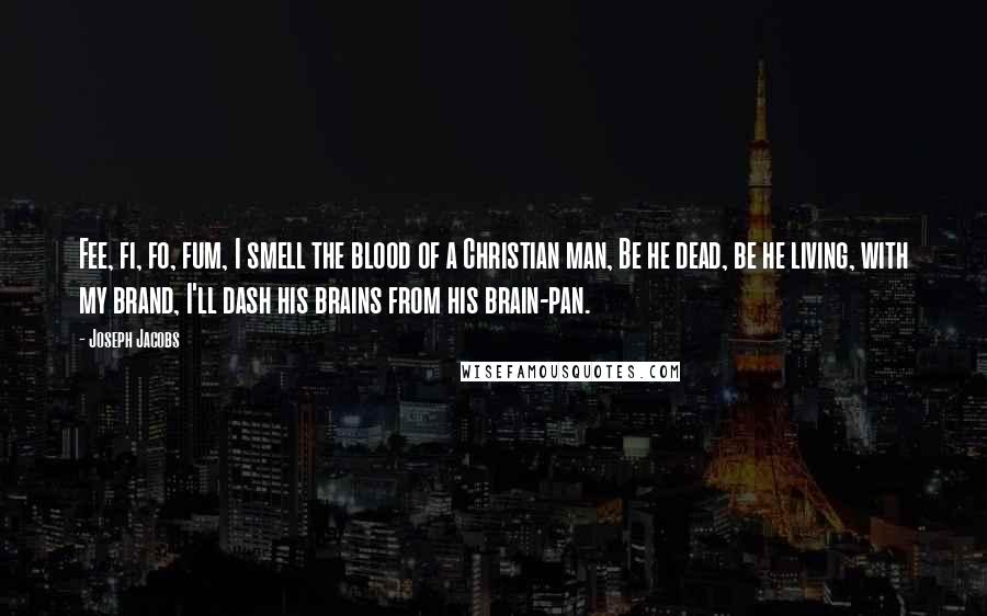 Joseph Jacobs Quotes: Fee, fi, fo, fum, I smell the blood of a Christian man, Be he dead, be he living, with my brand, I'll dash his brains from his brain-pan.