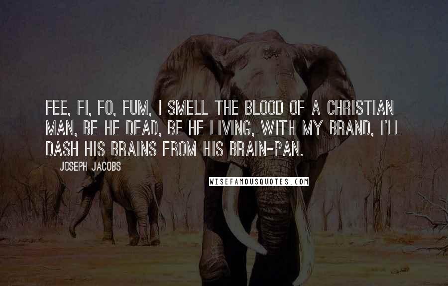 Joseph Jacobs Quotes: Fee, fi, fo, fum, I smell the blood of a Christian man, Be he dead, be he living, with my brand, I'll dash his brains from his brain-pan.