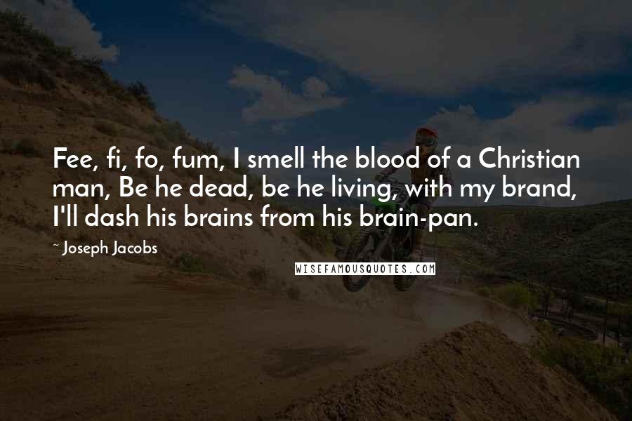 Joseph Jacobs Quotes: Fee, fi, fo, fum, I smell the blood of a Christian man, Be he dead, be he living, with my brand, I'll dash his brains from his brain-pan.