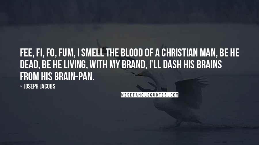 Joseph Jacobs Quotes: Fee, fi, fo, fum, I smell the blood of a Christian man, Be he dead, be he living, with my brand, I'll dash his brains from his brain-pan.