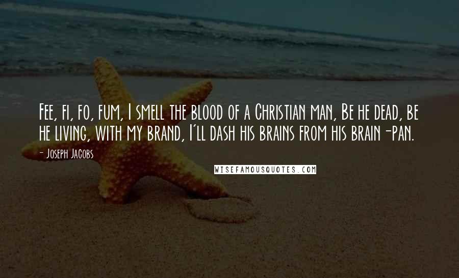 Joseph Jacobs Quotes: Fee, fi, fo, fum, I smell the blood of a Christian man, Be he dead, be he living, with my brand, I'll dash his brains from his brain-pan.