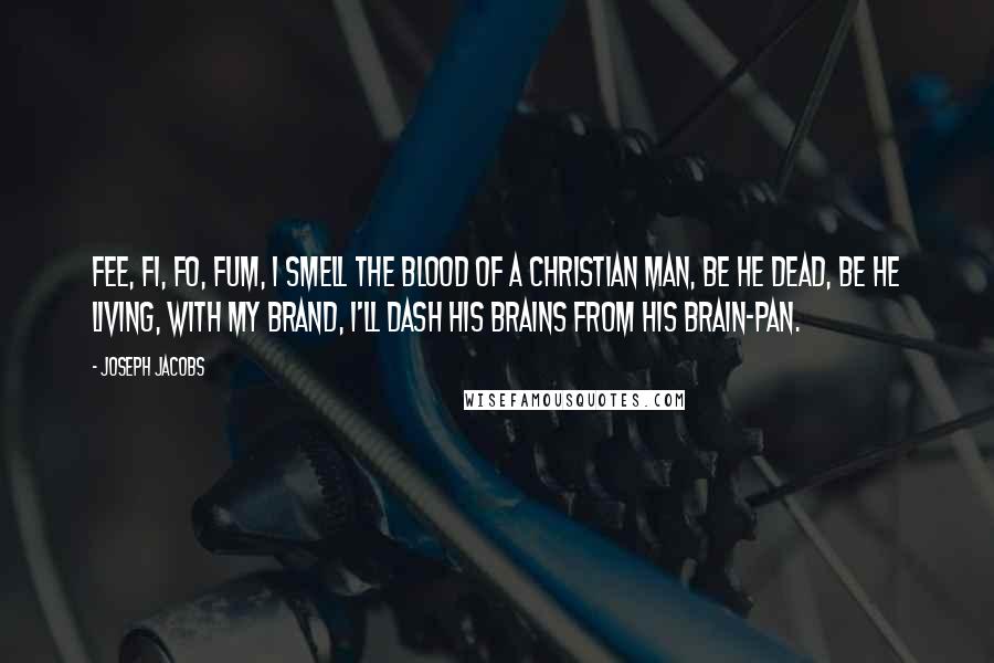 Joseph Jacobs Quotes: Fee, fi, fo, fum, I smell the blood of a Christian man, Be he dead, be he living, with my brand, I'll dash his brains from his brain-pan.