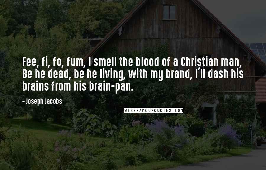 Joseph Jacobs Quotes: Fee, fi, fo, fum, I smell the blood of a Christian man, Be he dead, be he living, with my brand, I'll dash his brains from his brain-pan.