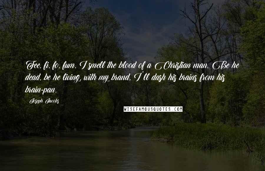 Joseph Jacobs Quotes: Fee, fi, fo, fum, I smell the blood of a Christian man, Be he dead, be he living, with my brand, I'll dash his brains from his brain-pan.