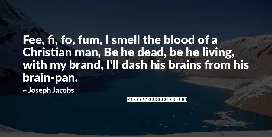 Joseph Jacobs Quotes: Fee, fi, fo, fum, I smell the blood of a Christian man, Be he dead, be he living, with my brand, I'll dash his brains from his brain-pan.