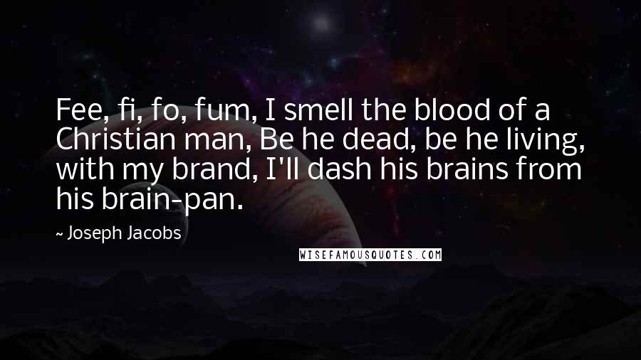 Joseph Jacobs Quotes: Fee, fi, fo, fum, I smell the blood of a Christian man, Be he dead, be he living, with my brand, I'll dash his brains from his brain-pan.