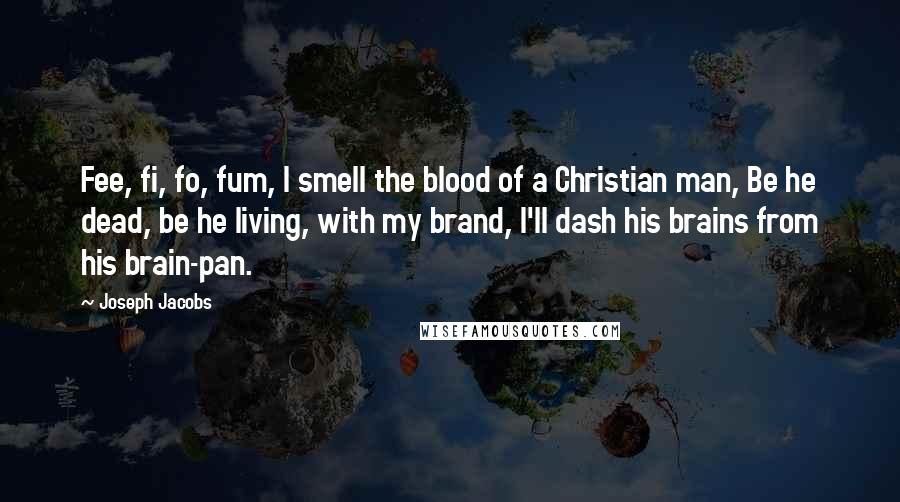 Joseph Jacobs Quotes: Fee, fi, fo, fum, I smell the blood of a Christian man, Be he dead, be he living, with my brand, I'll dash his brains from his brain-pan.