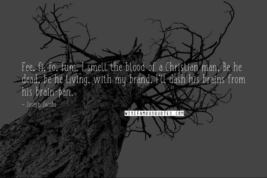 Joseph Jacobs Quotes: Fee, fi, fo, fum, I smell the blood of a Christian man, Be he dead, be he living, with my brand, I'll dash his brains from his brain-pan.