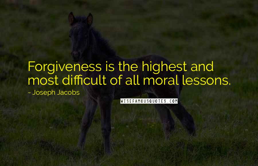 Joseph Jacobs Quotes: Forgiveness is the highest and most difficult of all moral lessons.