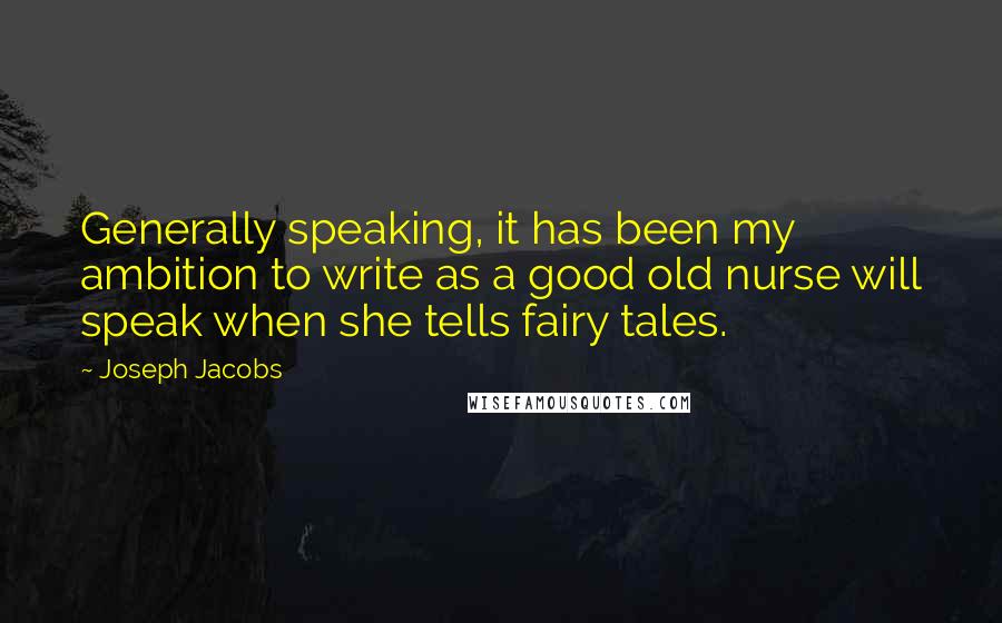 Joseph Jacobs Quotes: Generally speaking, it has been my ambition to write as a good old nurse will speak when she tells fairy tales.