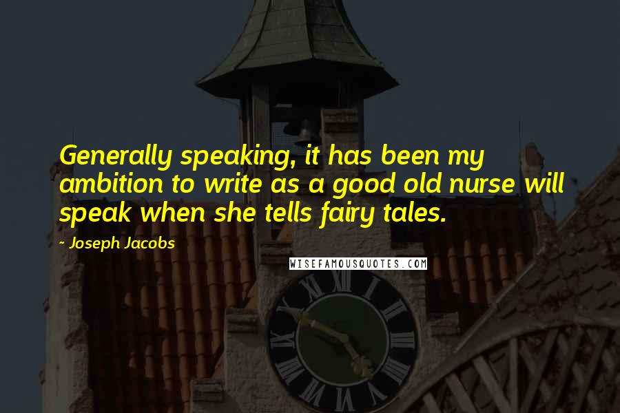 Joseph Jacobs Quotes: Generally speaking, it has been my ambition to write as a good old nurse will speak when she tells fairy tales.