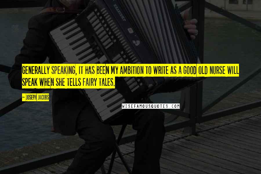 Joseph Jacobs Quotes: Generally speaking, it has been my ambition to write as a good old nurse will speak when she tells fairy tales.