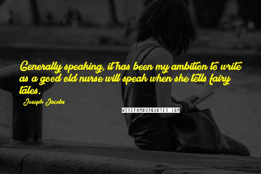 Joseph Jacobs Quotes: Generally speaking, it has been my ambition to write as a good old nurse will speak when she tells fairy tales.