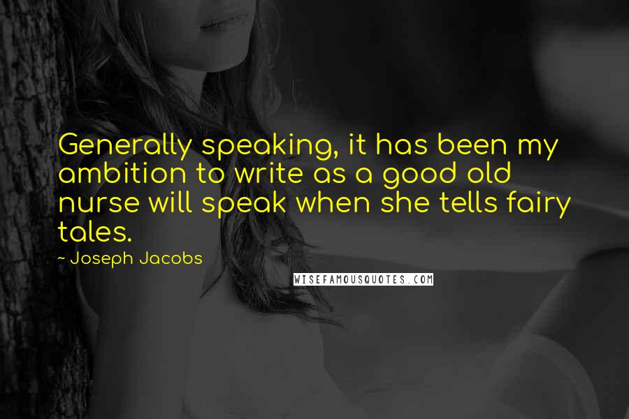 Joseph Jacobs Quotes: Generally speaking, it has been my ambition to write as a good old nurse will speak when she tells fairy tales.