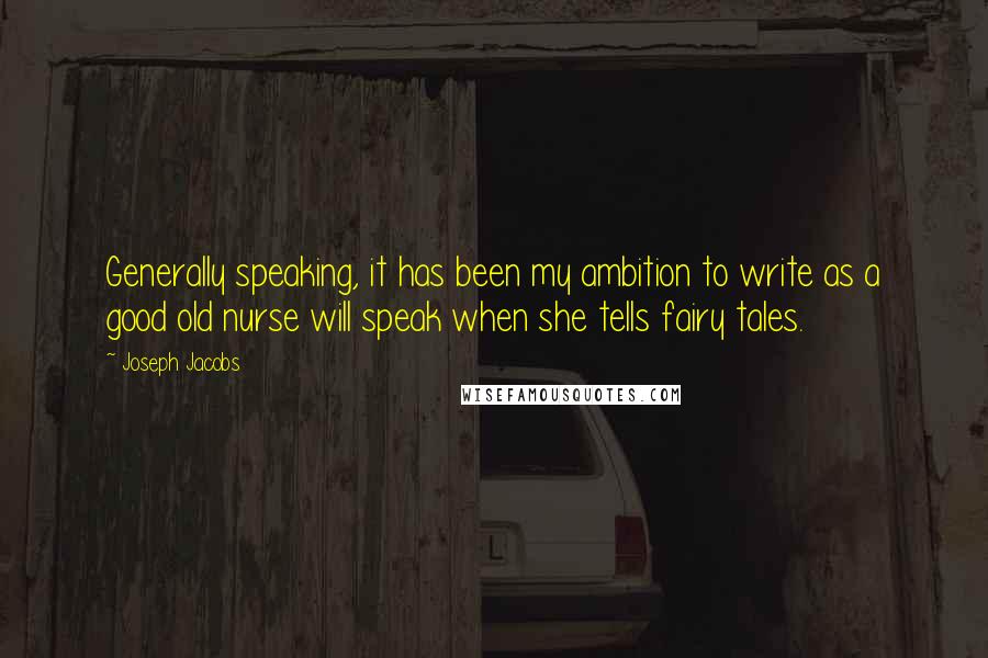Joseph Jacobs Quotes: Generally speaking, it has been my ambition to write as a good old nurse will speak when she tells fairy tales.