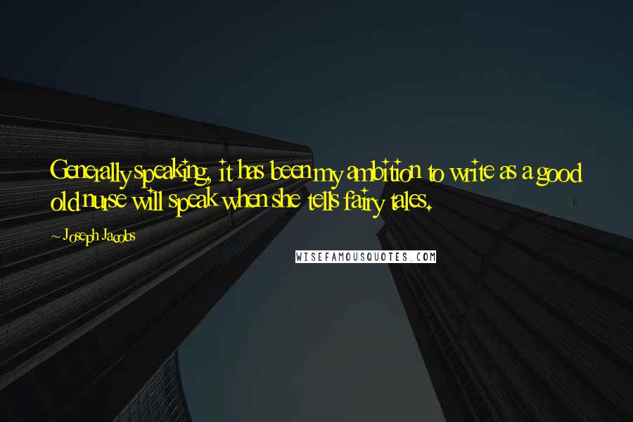 Joseph Jacobs Quotes: Generally speaking, it has been my ambition to write as a good old nurse will speak when she tells fairy tales.