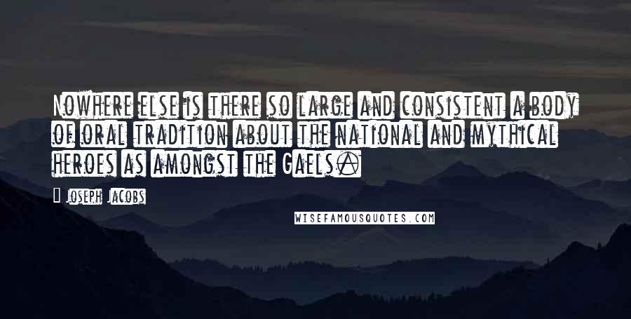 Joseph Jacobs Quotes: Nowhere else is there so large and consistent a body of oral tradition about the national and mythical heroes as amongst the Gaels.