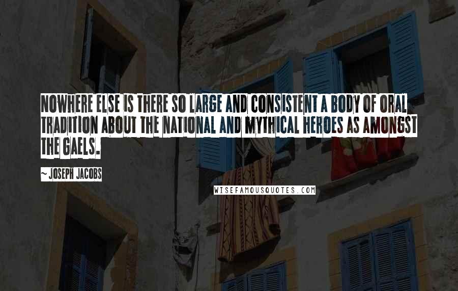 Joseph Jacobs Quotes: Nowhere else is there so large and consistent a body of oral tradition about the national and mythical heroes as amongst the Gaels.