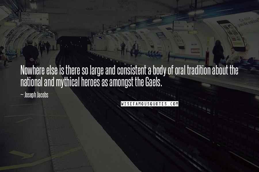 Joseph Jacobs Quotes: Nowhere else is there so large and consistent a body of oral tradition about the national and mythical heroes as amongst the Gaels.