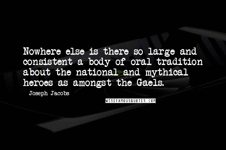 Joseph Jacobs Quotes: Nowhere else is there so large and consistent a body of oral tradition about the national and mythical heroes as amongst the Gaels.