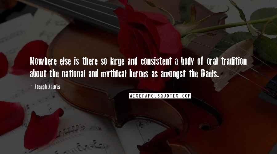 Joseph Jacobs Quotes: Nowhere else is there so large and consistent a body of oral tradition about the national and mythical heroes as amongst the Gaels.