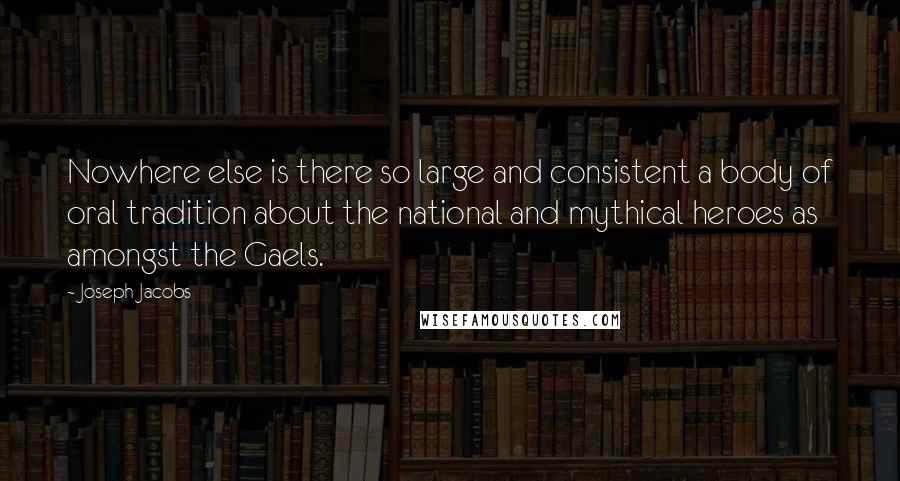 Joseph Jacobs Quotes: Nowhere else is there so large and consistent a body of oral tradition about the national and mythical heroes as amongst the Gaels.