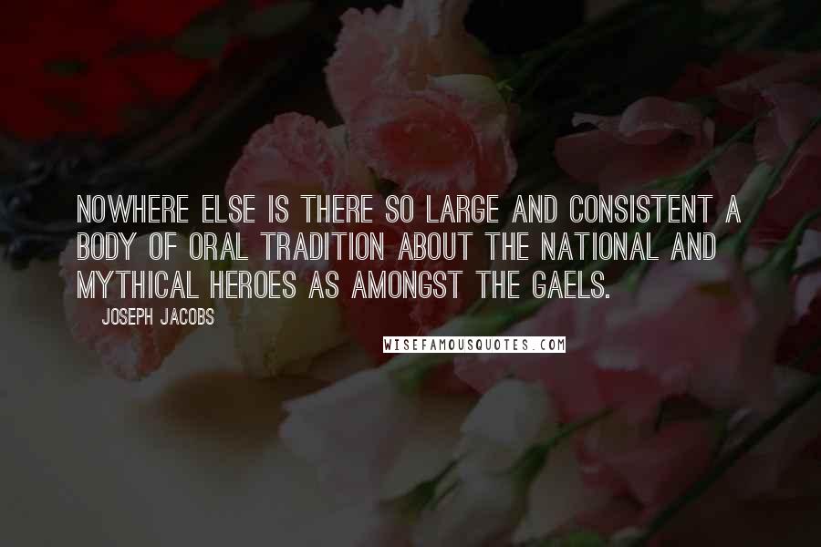 Joseph Jacobs Quotes: Nowhere else is there so large and consistent a body of oral tradition about the national and mythical heroes as amongst the Gaels.