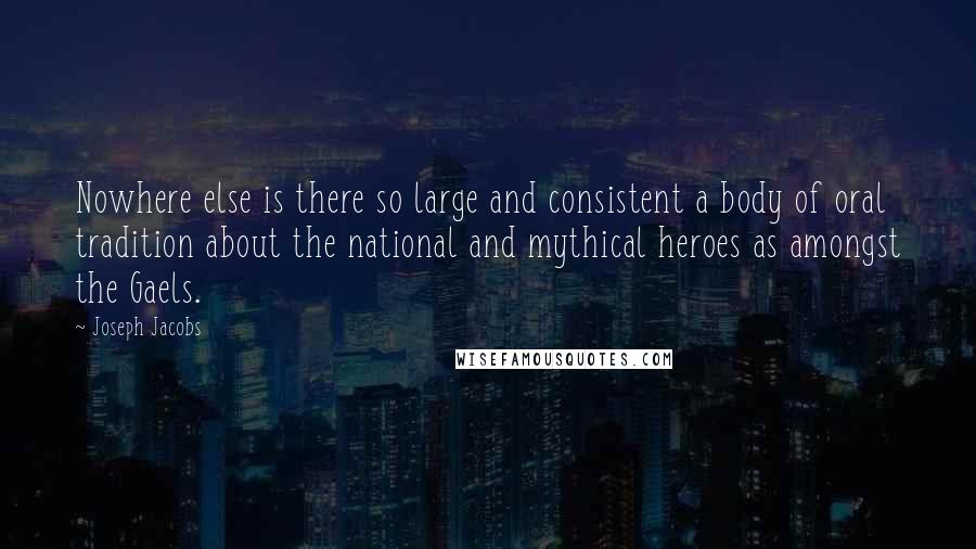 Joseph Jacobs Quotes: Nowhere else is there so large and consistent a body of oral tradition about the national and mythical heroes as amongst the Gaels.