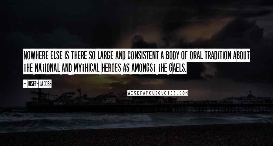 Joseph Jacobs Quotes: Nowhere else is there so large and consistent a body of oral tradition about the national and mythical heroes as amongst the Gaels.