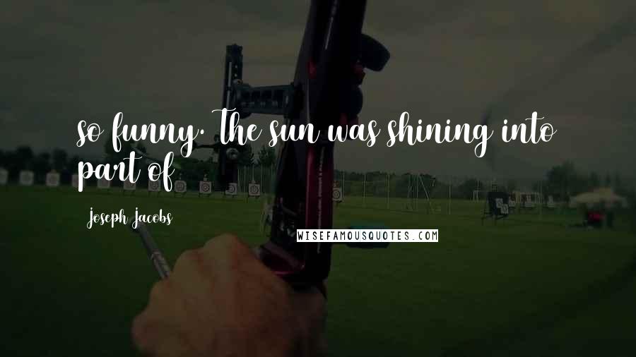 Joseph Jacobs Quotes: so funny. The sun was shining into part of