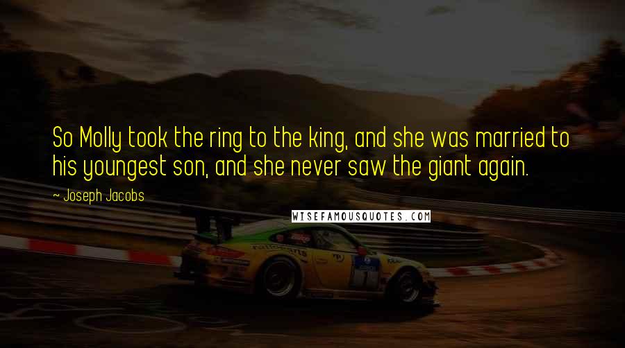 Joseph Jacobs Quotes: So Molly took the ring to the king, and she was married to his youngest son, and she never saw the giant again.