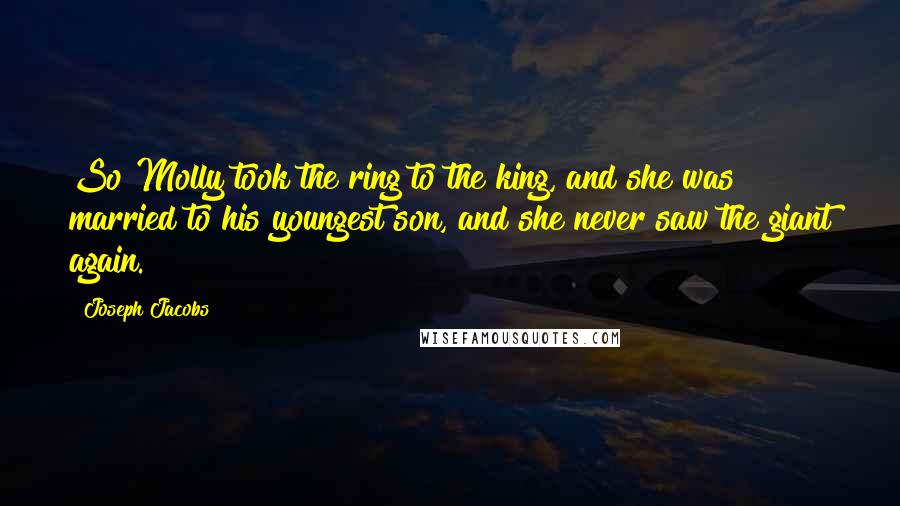 Joseph Jacobs Quotes: So Molly took the ring to the king, and she was married to his youngest son, and she never saw the giant again.