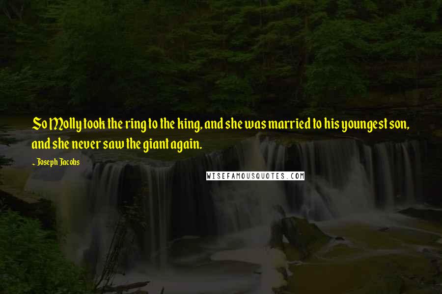 Joseph Jacobs Quotes: So Molly took the ring to the king, and she was married to his youngest son, and she never saw the giant again.