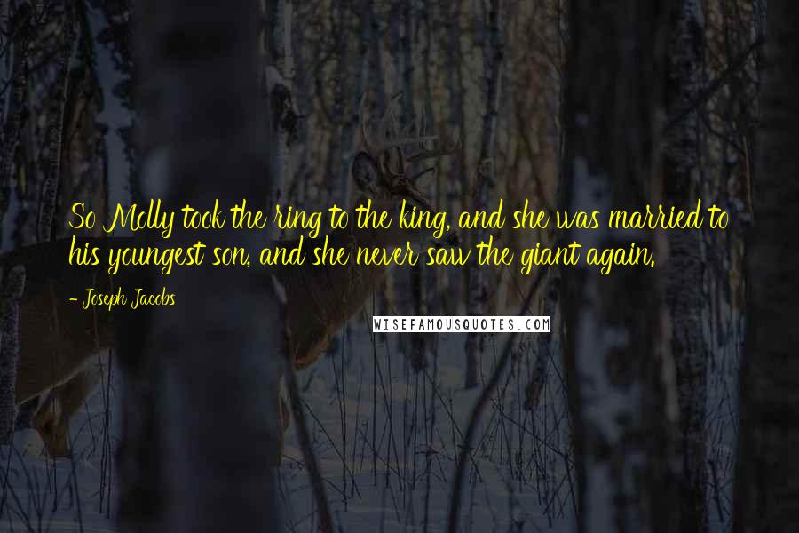 Joseph Jacobs Quotes: So Molly took the ring to the king, and she was married to his youngest son, and she never saw the giant again.