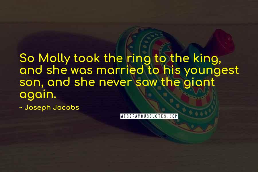 Joseph Jacobs Quotes: So Molly took the ring to the king, and she was married to his youngest son, and she never saw the giant again.