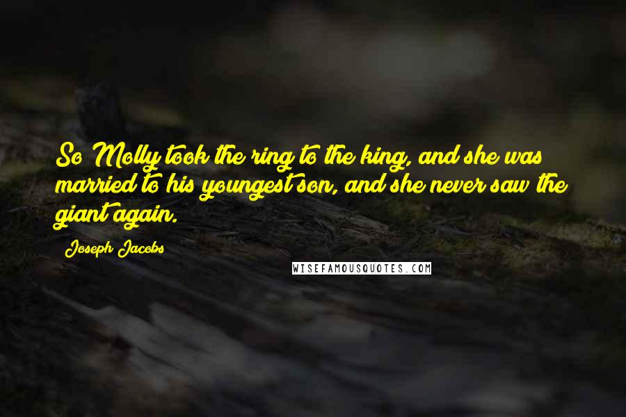 Joseph Jacobs Quotes: So Molly took the ring to the king, and she was married to his youngest son, and she never saw the giant again.