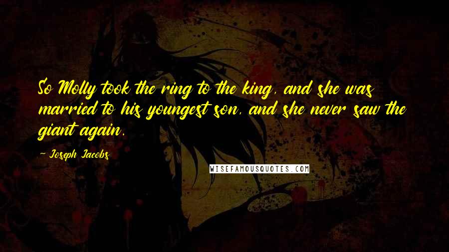 Joseph Jacobs Quotes: So Molly took the ring to the king, and she was married to his youngest son, and she never saw the giant again.