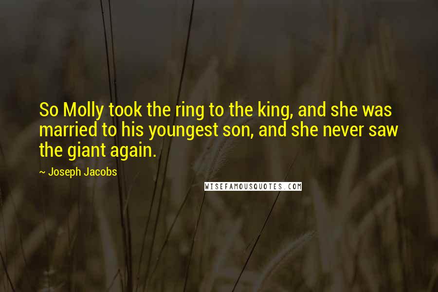 Joseph Jacobs Quotes: So Molly took the ring to the king, and she was married to his youngest son, and she never saw the giant again.