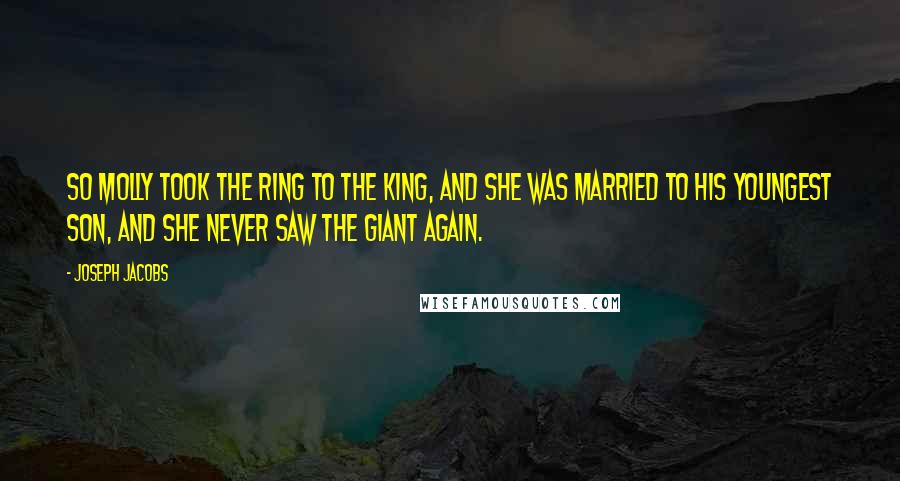 Joseph Jacobs Quotes: So Molly took the ring to the king, and she was married to his youngest son, and she never saw the giant again.