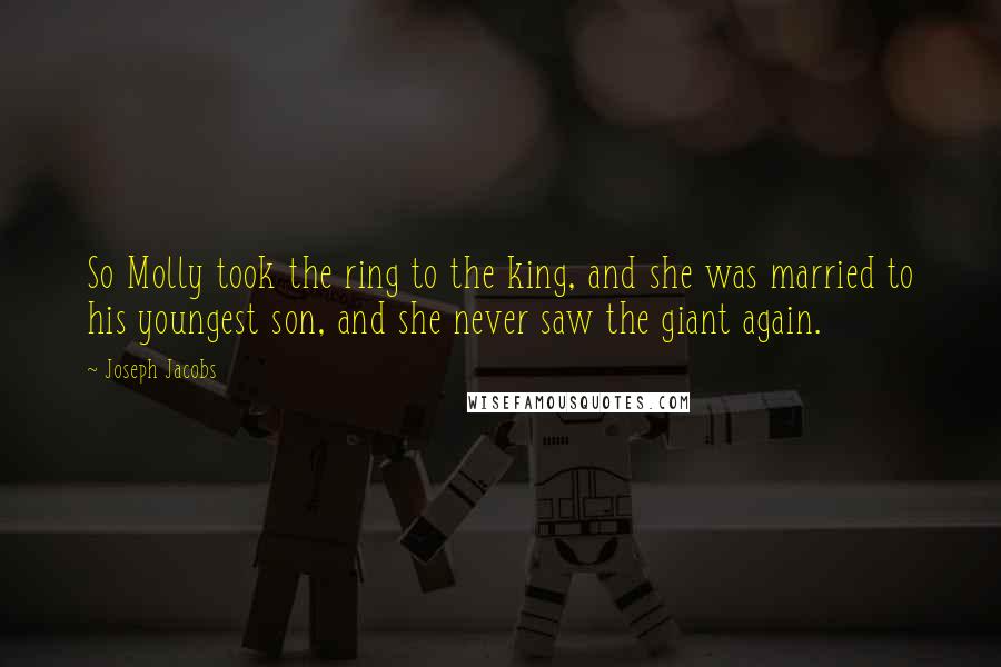 Joseph Jacobs Quotes: So Molly took the ring to the king, and she was married to his youngest son, and she never saw the giant again.