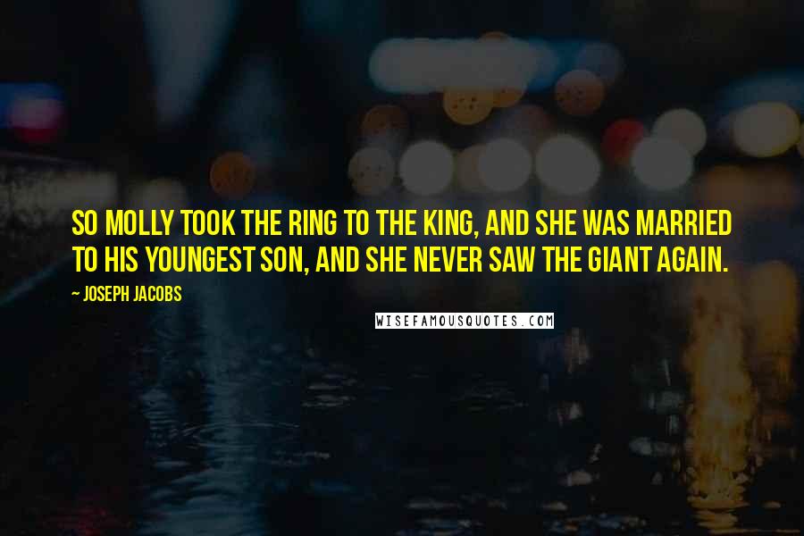 Joseph Jacobs Quotes: So Molly took the ring to the king, and she was married to his youngest son, and she never saw the giant again.