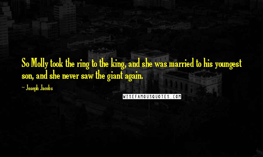 Joseph Jacobs Quotes: So Molly took the ring to the king, and she was married to his youngest son, and she never saw the giant again.