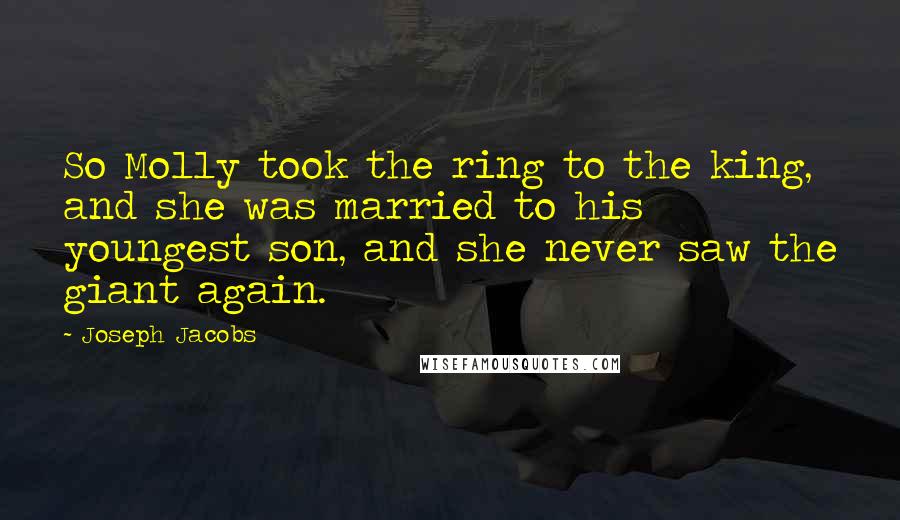 Joseph Jacobs Quotes: So Molly took the ring to the king, and she was married to his youngest son, and she never saw the giant again.